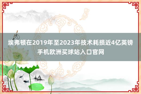 埃弗頓在2019年至2023年技術耗損近4億英鎊手機歐洲買球站入口官網