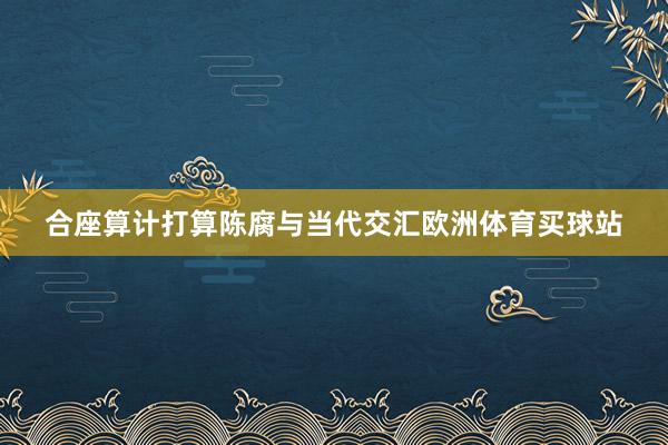 合座算計(jì)打算陳腐與當(dāng)代交匯歐洲體育買球站