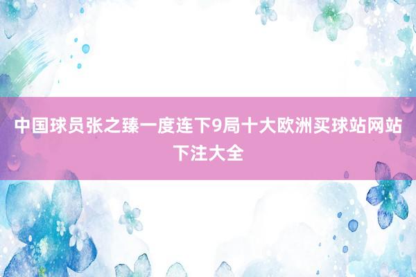 中國(guó)球員張之臻一度連下9局十大歐洲買球站網(wǎng)站下注大全