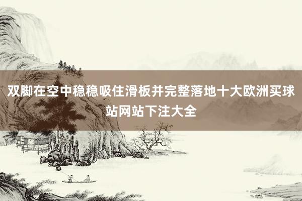 雙腳在空中穩(wěn)穩(wěn)吸住滑板并完整落地十大歐洲買球站網(wǎng)站下注大全