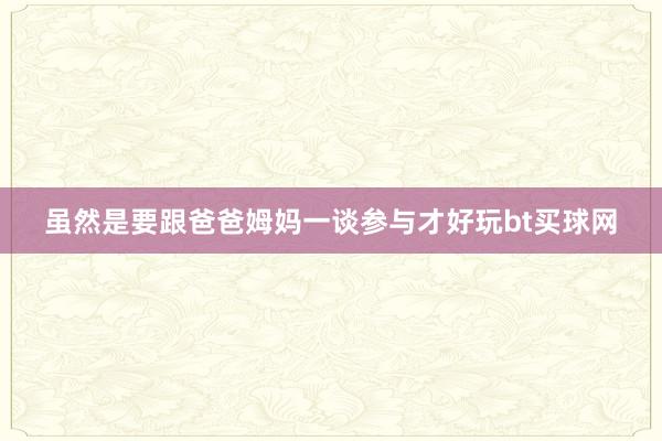雖然是要跟爸爸姆媽一談參與才好玩bt買球網(wǎng)