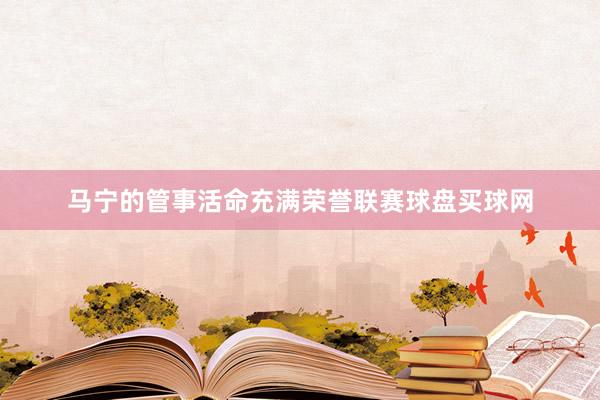 馬寧的管事活命充滿榮譽(yù)聯(lián)賽球盤買球網(wǎng)
