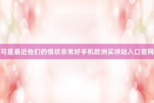可是最近他們的情狀非常好手機歐洲買球站入口官網