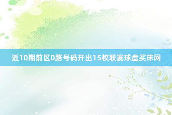近10期前區0路號碼開出15枚聯賽球盤買球網