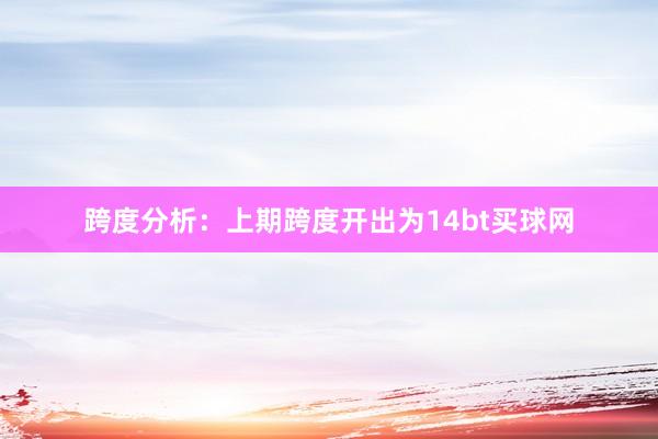 跨度分析：上期跨度開出為14bt買球網