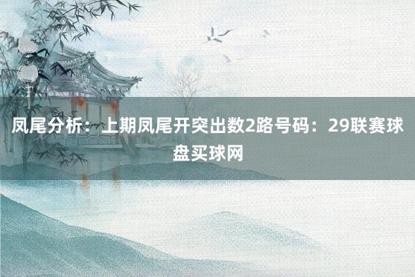 鳳尾分析：上期鳳尾開突出數(shù)2路號碼：29聯(lián)賽球盤買球網(wǎng)