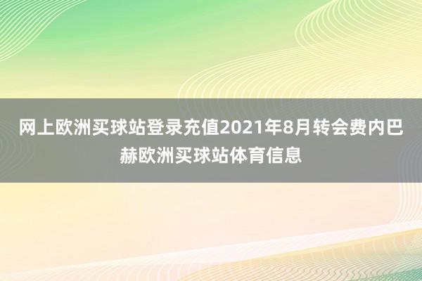 網上歐洲買球站登錄充值2021年8月轉會費內巴赫歐洲買球站體育信息