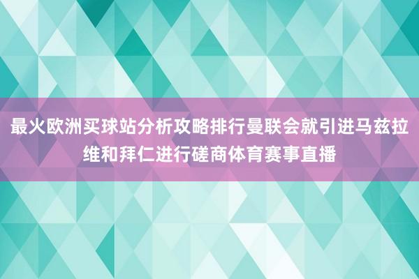 最火歐洲買球站分析攻略排行曼聯會就引進馬茲拉維和拜仁進行磋商體育賽事直播