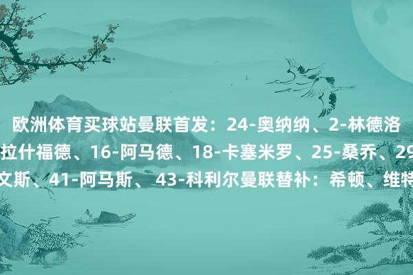 歐洲體育買球站曼聯(lián)首發(fā)：24-奧納納、2-林德洛夫、7-芒特、10-拉什福德、16-阿馬德、18-卡塞米羅、25-桑喬、29-萬-比薩卡、35-埃文斯、41-阿馬斯、 43-科利爾曼聯(lián)替補(bǔ)：希頓、維特克、本內(nèi)特、費(fèi)什、莫里、埃里克森、弗萊徹、漢尼拔、馬瑟、麥克托米奈、奧耶德利、斯坎倫、安東尼、惠特利利物浦首發(fā)：62-凱萊赫、5-科納特、11-薩拉赫、17-瓊斯、19-埃利奧特、20-若塔、21-皆
