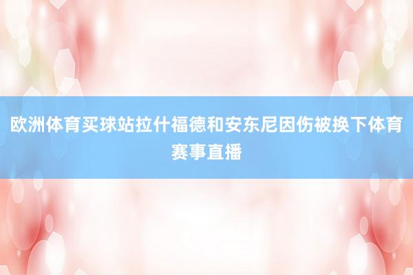 歐洲體育買球站拉什福德和安東尼因傷被換下體育賽事直播