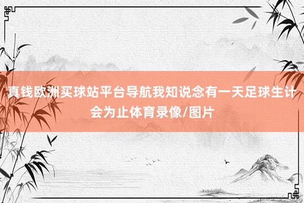 真錢歐洲買球站平臺導航我知說念有一天足球生計會為止體育錄像/圖片