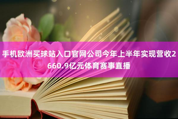 手機(jī)歐洲買(mǎi)球站入口官網(wǎng)公司今年上半年實(shí)現(xiàn)營(yíng)收2660.9億元體育賽事直播