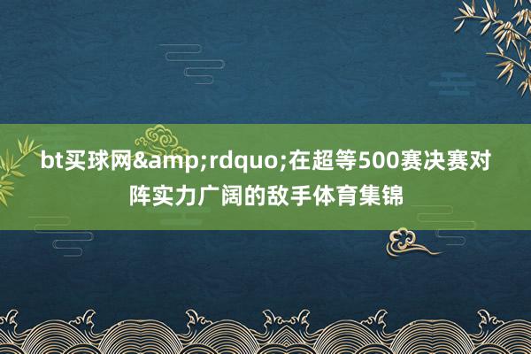 bt買球網&rdquo;在超等500賽決賽對陣實力廣闊的敵手體育集錦