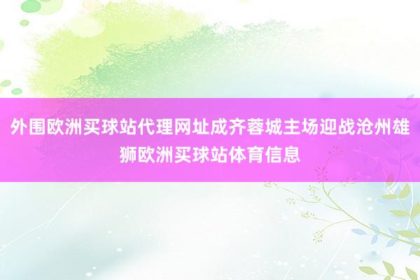 外圍歐洲買球站代理網(wǎng)址成齊蓉城主場迎戰(zhàn)滄州雄獅歐洲買球站體育信息