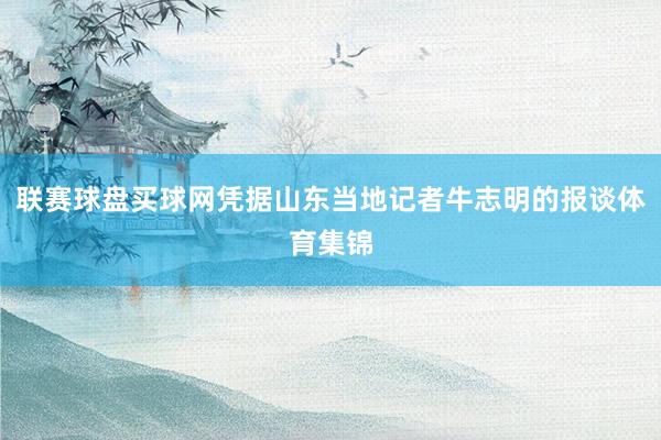 聯賽球盤買球網憑據山東當地記者牛志明的報談體育集錦