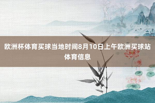 歐洲杯體育買球當地時間8月10日上午歐洲買球站體育信息