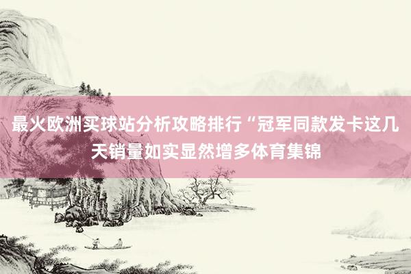 最火歐洲買球站分析攻略排行“冠軍同款發(fā)卡這幾天銷量如實(shí)顯然增多體育集錦