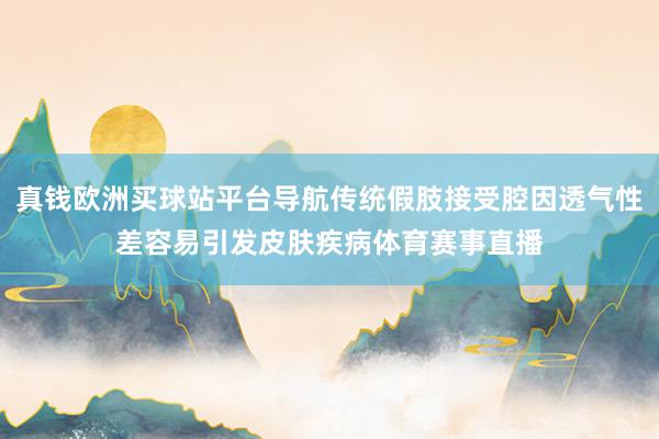真錢歐洲買球站平臺導航傳統(tǒng)假肢接受腔因透氣性差容易引發(fā)皮膚疾病體育賽事直播