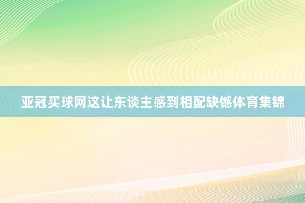 亞冠買球網(wǎng)這讓東談主感到相配缺憾體育集錦