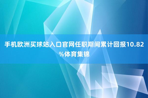 手機(jī)歐洲買球站入口官網(wǎng)任職期間累計(jì)回報(bào)10.82%體育集錦