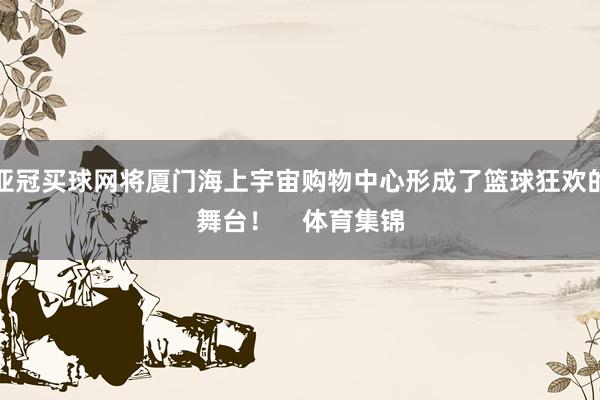 亞冠買球網將廈門海上宇宙購物中心形成了籃球狂歡的舞臺！    體育集錦