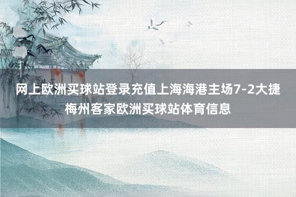網(wǎng)上歐洲買球站登錄充值上海海港主場(chǎng)7-2大捷梅州客家歐洲買球站體育信息