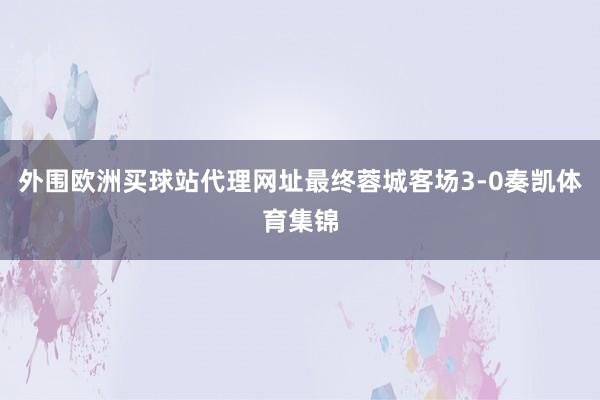 外圍歐洲買球站代理網址最終蓉城客場3-0奏凱體育集錦