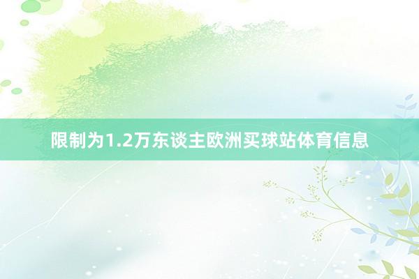 限制為1.2萬東談主歐洲買球站體育信息
