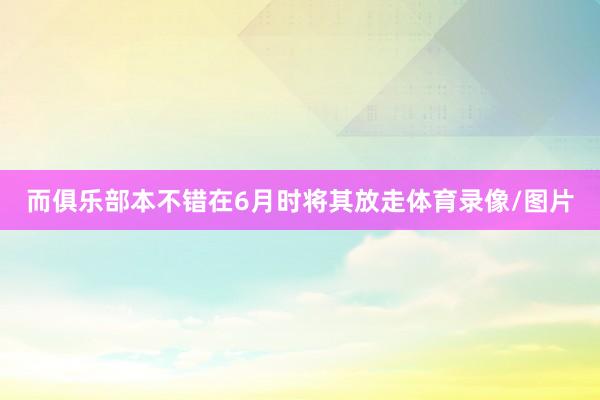 而俱樂部本不錯在6月時將其放走體育錄像/圖片