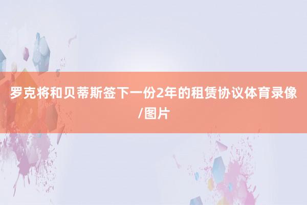 羅克將和貝蒂斯簽下一份2年的租賃協議體育錄像/圖片