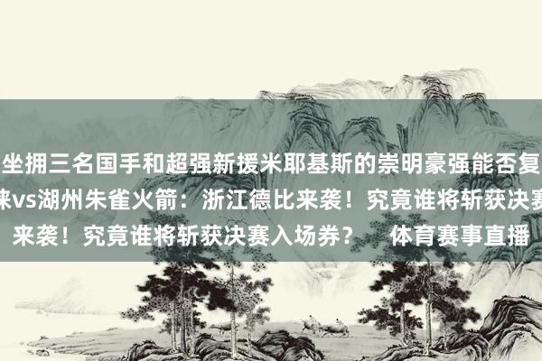 坐擁三名國手和超強新援米耶基斯的崇明豪強能否復仇得手？浙江德清普徠vs湖州朱雀火箭：浙江德比來襲！究竟誰將斬獲決賽入場券？    體育賽事直播