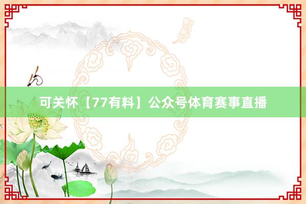 可關(guān)懷【77有料】公眾號體育賽事直播