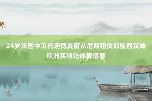 24歲法國中衛托迪博夏窗從尼斯租賃加盟西漢姆歐洲買球站體育信息