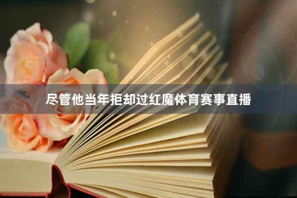 盡管他當年拒卻過紅魔體育賽事直播