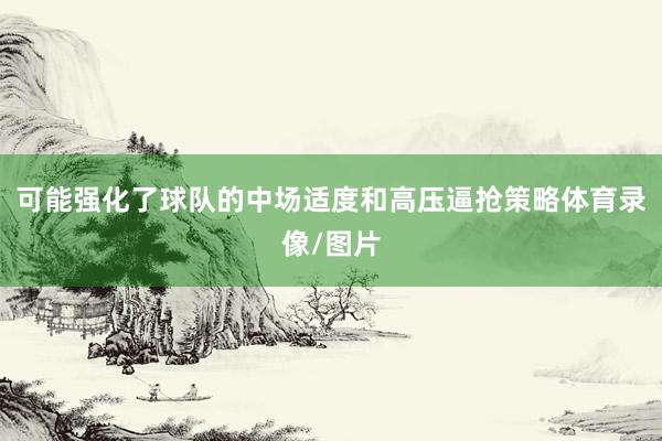 可能強化了球隊的中場適度和高壓逼搶策略體育錄像/圖片