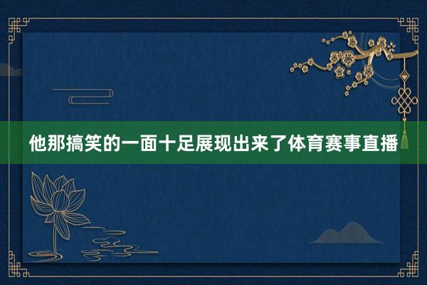 他那搞笑的一面十足展現出來了體育賽事直播