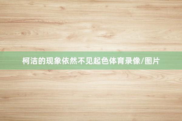 柯潔的現象依然不見起色體育錄像/圖片