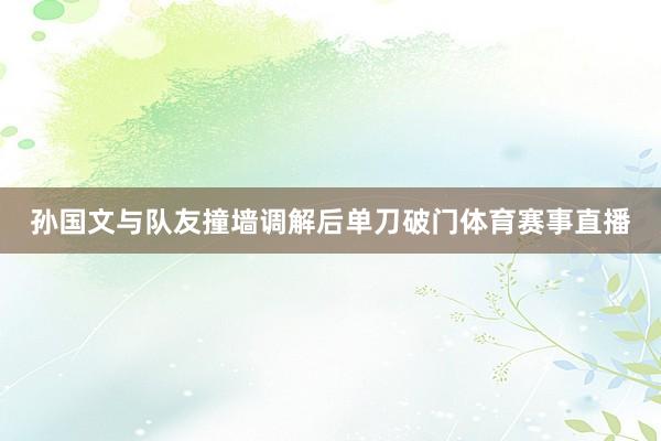 孫國(guó)文與隊(duì)友撞墻調(diào)解后單刀破門體育賽事直播