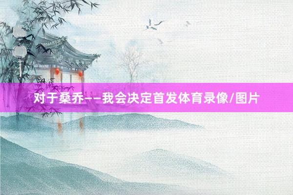 對于桑喬——我會(huì)決定首發(fā)體育錄像/圖片
