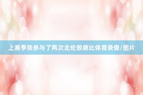 上賽季我參與了兩次北倫敦德比體育錄像/圖片