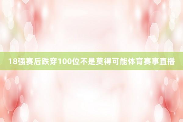 18強賽后跌穿100位不是莫得可能體育賽事直播