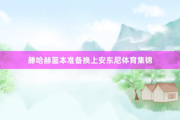 滕哈赫藍(lán)本準(zhǔn)備換上安東尼體育集錦