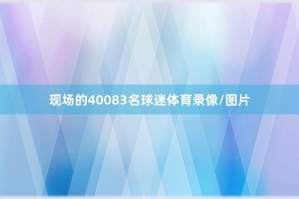 現場的40083名球迷體育錄像/圖片