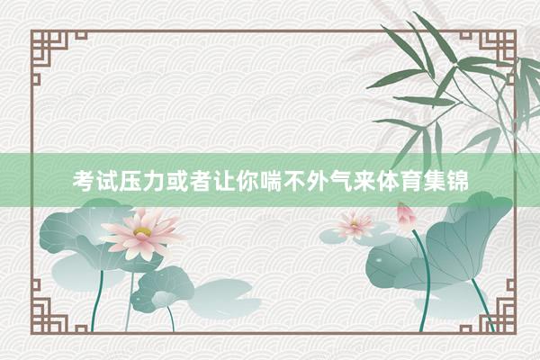 考試壓力或者讓你喘不外氣來體育集錦