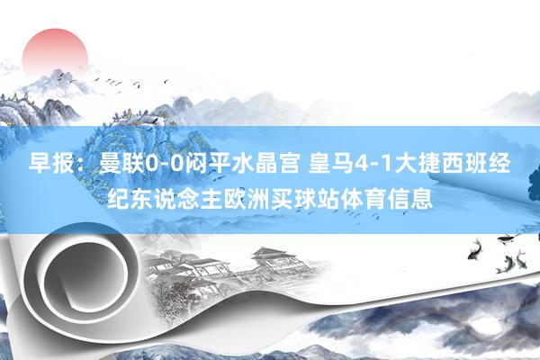早報(bào)：曼聯(lián)0-0悶平水晶宮 皇馬4-1大捷西班經(jīng)紀(jì)東說(shuō)念主歐洲買球站體育信息