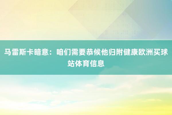 馬雷斯卡暗意：咱們需要恭候他歸附健康歐洲買球站體育信息