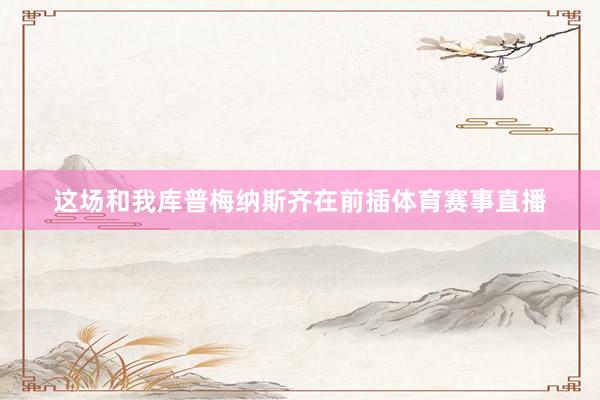 這場和我庫普梅納斯齊在前插體育賽事直播