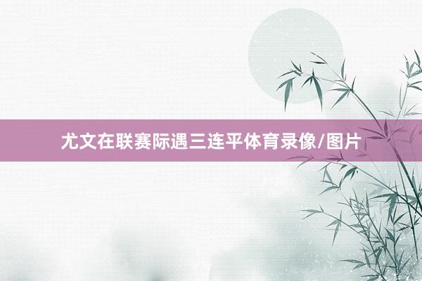 尤文在聯(lián)賽際遇三連平體育錄像/圖片