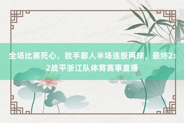 全場比賽死心，敵手鄙人半場連扳兩球，最終2:2戰平浙江隊體育賽事直播