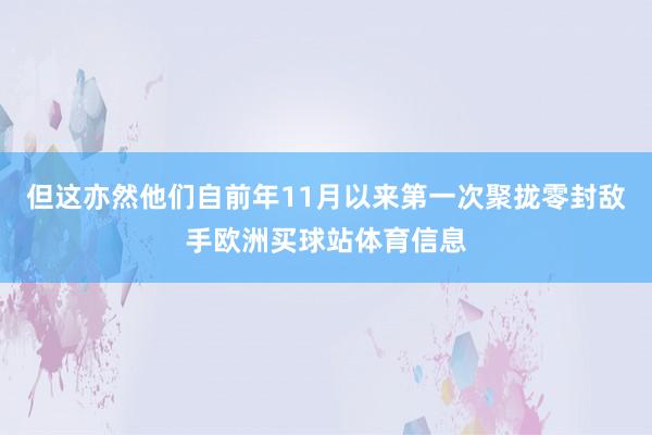 但這亦然他們自前年11月以來第一次聚攏零封敵手歐洲買球站體育信息